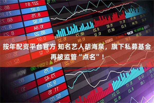 按年配资平台官方 知名艺人胡海泉，旗下私募基金再被监管“点名”！