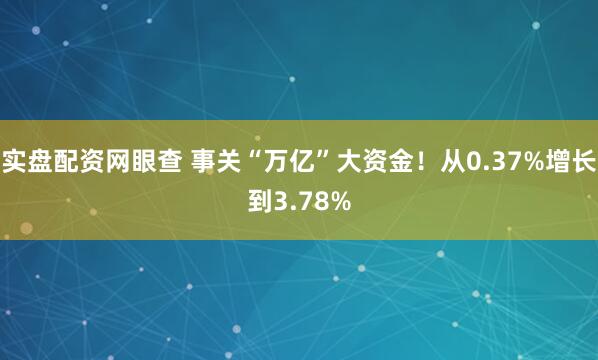 实盘配资网眼查 事关“万亿”大资金！从0.37%增长到3.78%