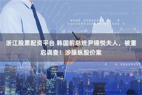 浙江股票配资平台 韩国前总统尹锡悦夫人，被重启调查！涉操纵股价案