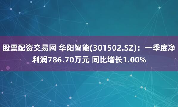 股票配资交易网 华阳智能(301502.SZ)：一季度净利润786.70万元 同比增长1.00%