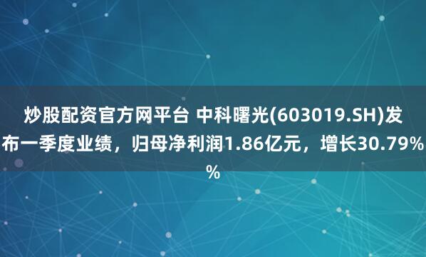 炒股配资官方网平台 中科曙光(603019.SH)发布一季度业绩，归母净利润1.86亿元，增长30.79%