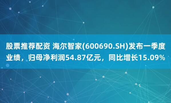 股票推荐配资 海尔智家(600690.SH)发布一季度业绩，归母净利润54.87亿元，同比增长15.09%