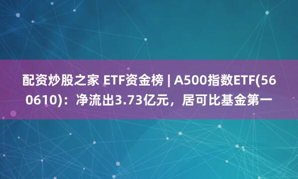 配资炒股之家 ETF资金榜 | A500指数ETF(560610)：净流出3.73亿元，居可比基金第一