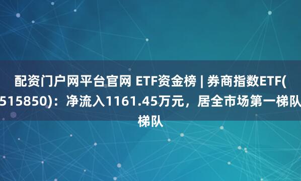 配资门户网平台官网 ETF资金榜 | 券商指数ETF(515850)：净流入1161.45万元，居全市场第一梯队