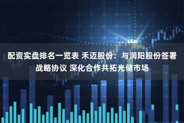 配资实盘排名一览表 禾迈股份：与润阳股份签署战略协议 深化合作共拓光储市场