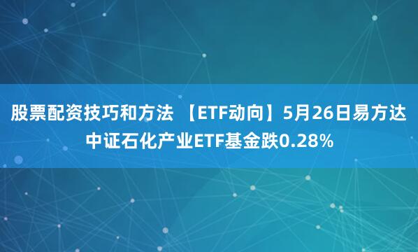 股票配资技巧和方法 【ETF动向】5月26日易方达中证石化产业ETF基金跌0.28%