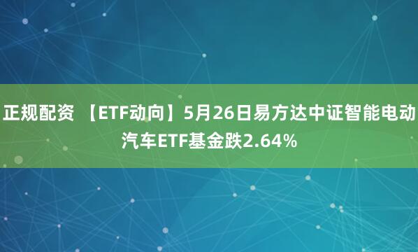 正规配资 【ETF动向】5月26日易方达中证智能电动汽车ETF基金跌2.64%