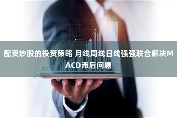 配资炒股的投资策略 月线周线日线强强联合解决MACD滞后问题