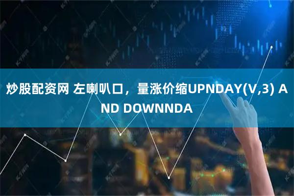 炒股配资网 左喇叭口，量涨价缩UPNDAY(V,3) AND DOWNNDA