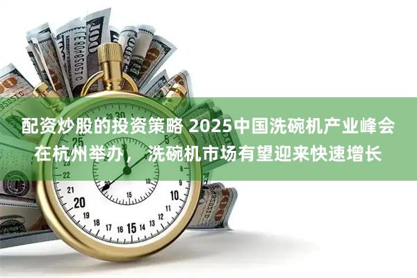 配资炒股的投资策略 2025中国洗碗机产业峰会在杭州举办， 洗碗机市场有望迎来快速增长