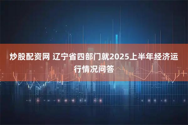 炒股配资网 辽宁省四部门就2025上半年经济运行情况问答