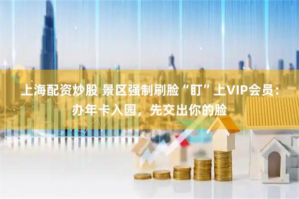 上海配资炒股 景区强制刷脸“盯”上VIP会员：办年卡入园，先交出你的脸