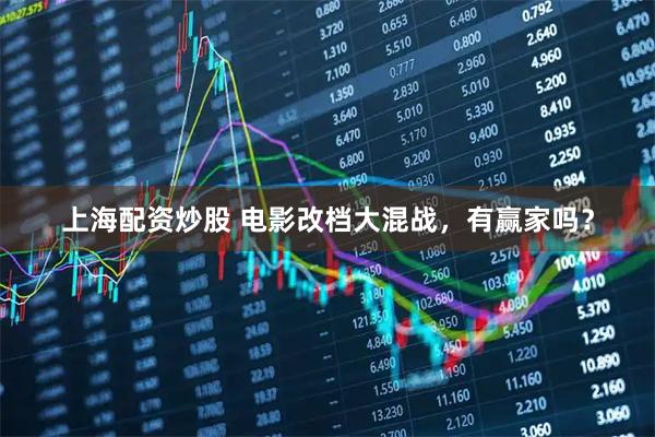 上海配资炒股 电影改档大混战，有赢家吗？