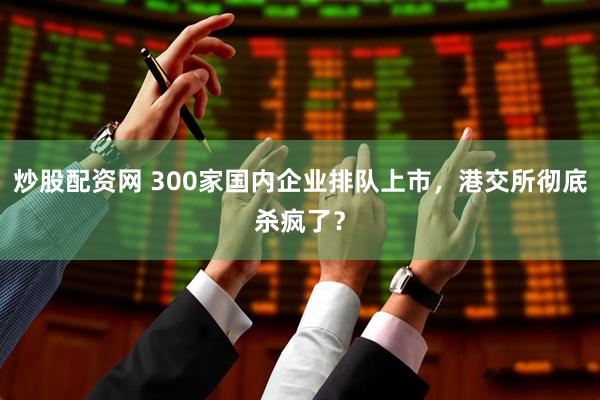 炒股配资网 300家国内企业排队上市，港交所彻底杀疯了？