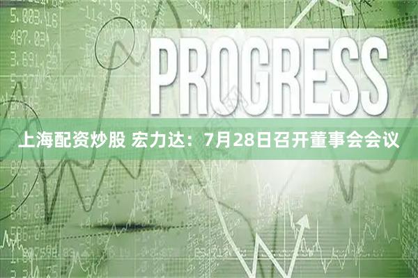 上海配资炒股 宏力达：7月28日召开董事会会议