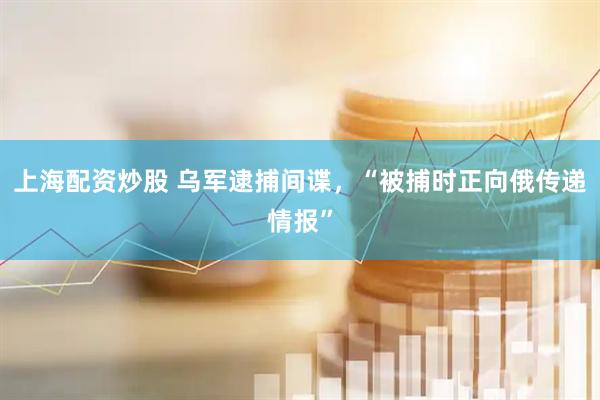 上海配资炒股 乌军逮捕间谍，“被捕时正向俄传递情报”