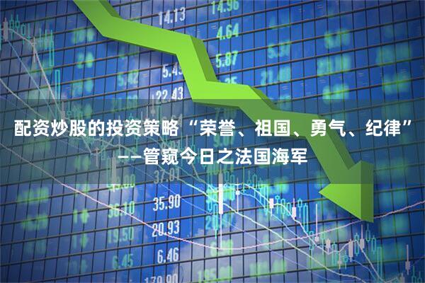 配资炒股的投资策略 “荣誉、祖国、勇气、纪律”——管窥今日之法国海军