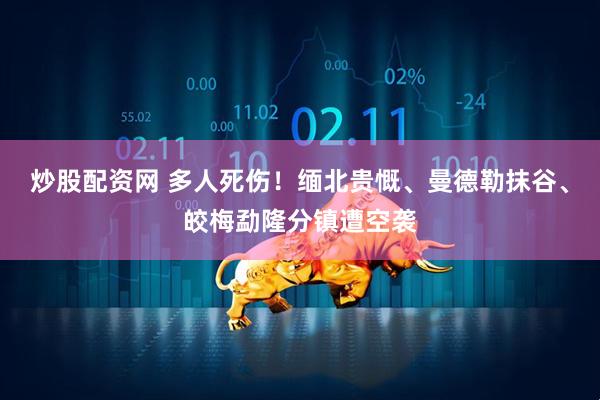 炒股配资网 多人死伤！缅北贵慨、曼德勒抹谷、皎梅勐隆分镇遭空袭