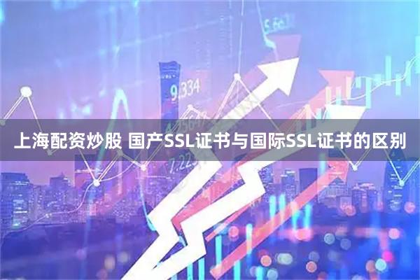 上海配资炒股 国产SSL证书与国际SSL证书的区别
