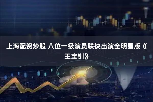 上海配资炒股 八位一级演员联袂出演全明星版《王宝钏》