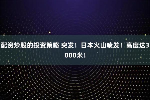 配资炒股的投资策略 突发！日本火山喷发！高度达3000米！