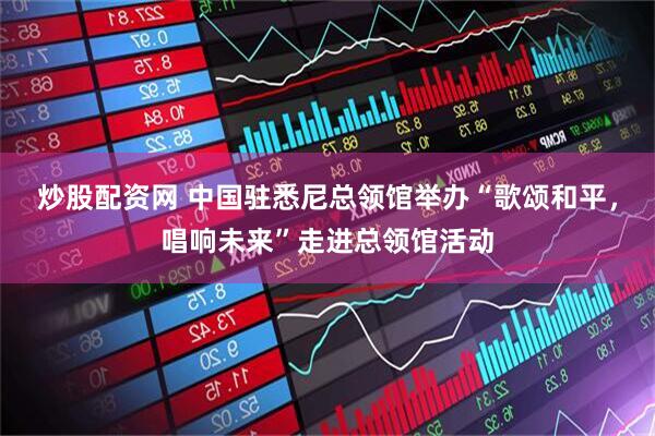 炒股配资网 中国驻悉尼总领馆举办“歌颂和平，唱响未来”走进总领馆活动