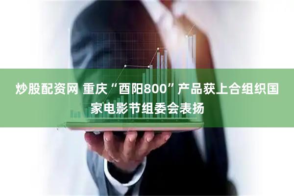 炒股配资网 重庆“酉阳800”产品获上合组织国家电影节组委会表扬