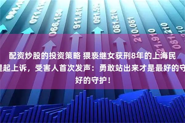 配资炒股的投资策略 猥亵继女获刑8年的上海民警提起上诉，受害人首次发声：勇敢站出来才是最好的守护！