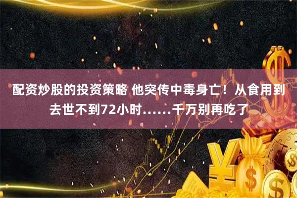 配资炒股的投资策略 他突传中毒身亡！从食用到去世不到72小时……千万别再吃了
