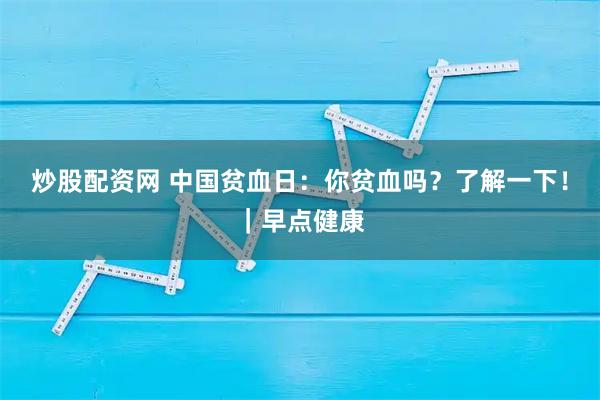 炒股配资网 中国贫血日：你贫血吗？了解一下！｜早点健康