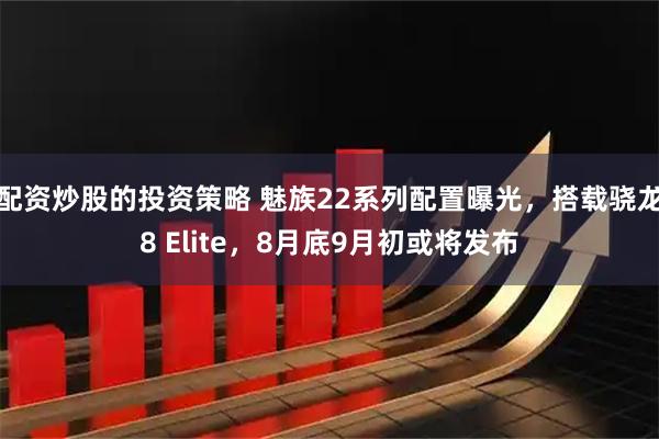 配资炒股的投资策略 魅族22系列配置曝光，搭载骁龙8 Elite，8月底9月初或将发布