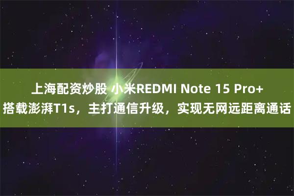 上海配资炒股 小米REDMI Note 15 Pro+搭载澎湃T1s，主打通信升级，实现无网远距离通话