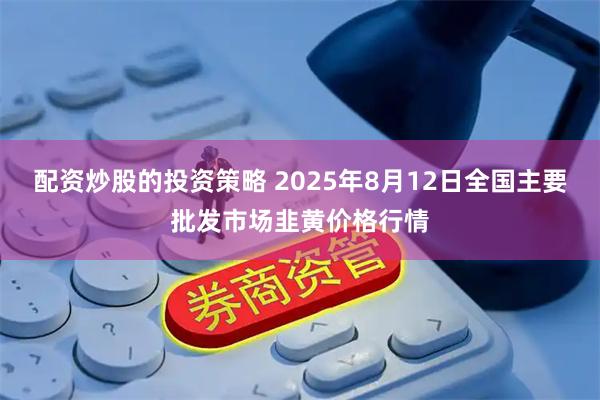 配资炒股的投资策略 2025年8月12日全国主要批发市场韭黄价格行情