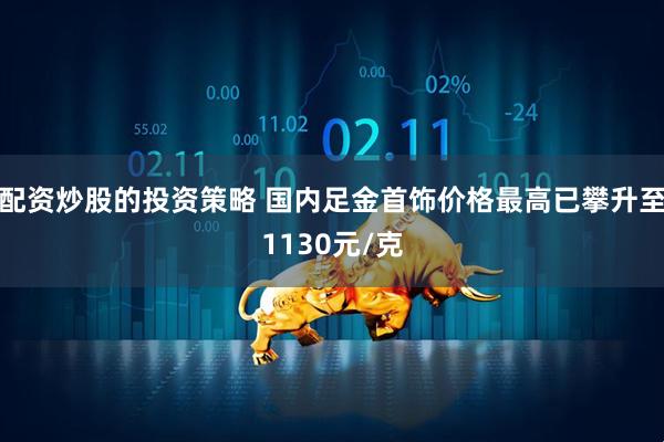 配资炒股的投资策略 国内足金首饰价格最高已攀升至1130元/克