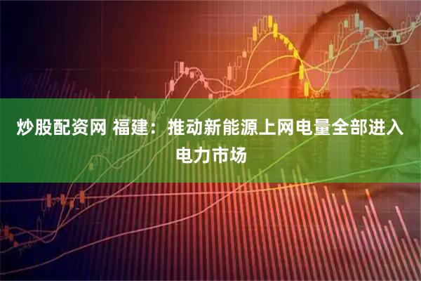 炒股配资网 福建:推动新能源上网电量全部进入电力市场