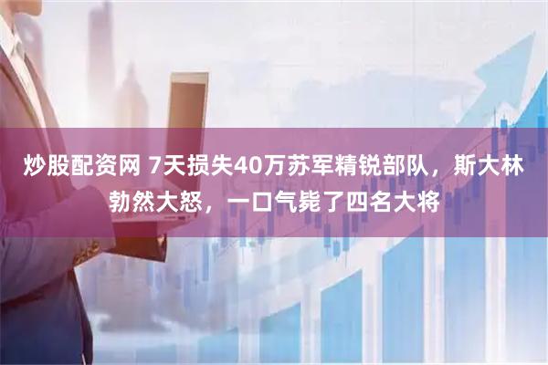 炒股配资网 7天损失40万苏军精锐部队，斯大林勃然大怒，一口气毙了四名大将