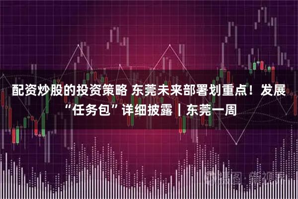 配资炒股的投资策略 东莞未来部署划重点！发展“任务包”详细披露｜东莞一周