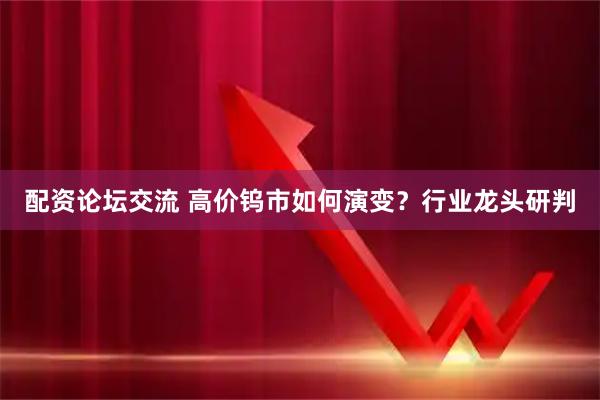 配资论坛交流 高价钨市如何演变？行业龙头研判
