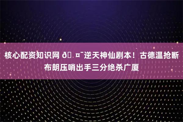 核心配资知识网 🤯逆天神仙剧本！古德温抢断布朗压哨出手三分绝杀广厦