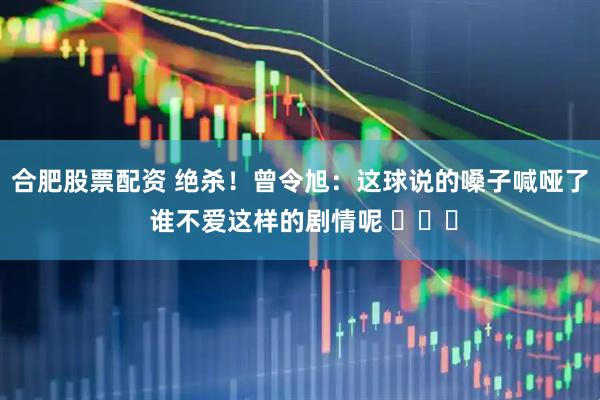 合肥股票配资 绝杀！曾令旭：这球说的嗓子喊哑了 谁不爱这样的剧情呢 ​​​