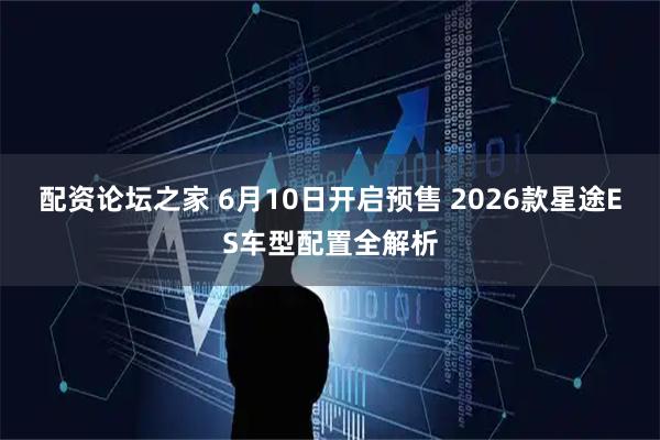配资论坛之家 6月10日开启预售 2026款星途ES车型配置全解析