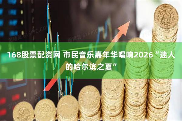 168股票配资网 市民音乐嘉年华唱响2026“迷人的哈尔滨之夏”