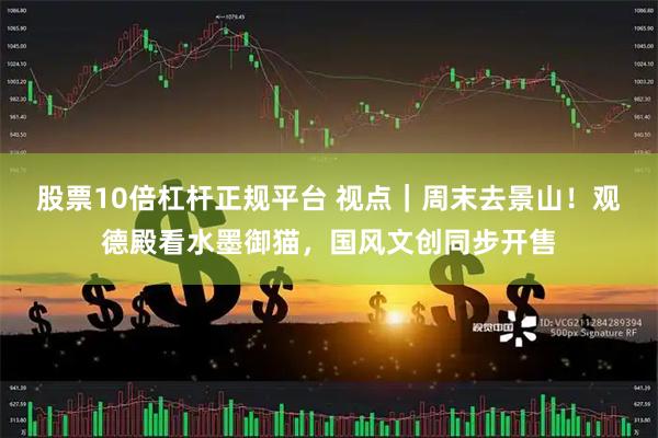 股票10倍杠杆正规平台 视点｜周末去景山！观德殿看水墨御猫，国风文创同步开售