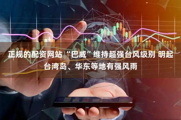正规的配资网站 “巴威”维持超强台风级别 明起台湾岛、华东等地有强风雨