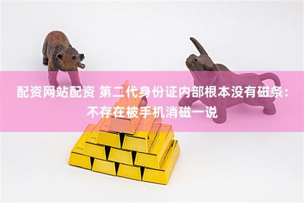配资网站配资 第二代身份证内部根本没有磁条：不存在被手机消磁一说