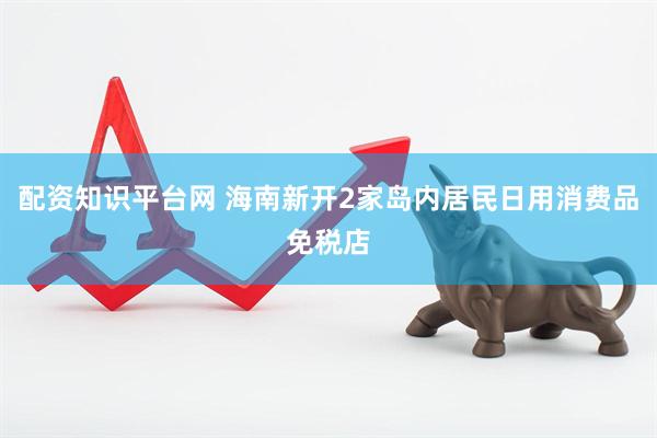 配资知识平台网 海南新开2家岛内居民日用消费品免税店