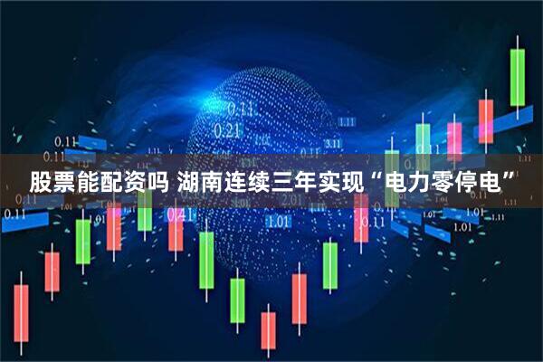 股票能配资吗 湖南连续三年实现“电力零停电”
