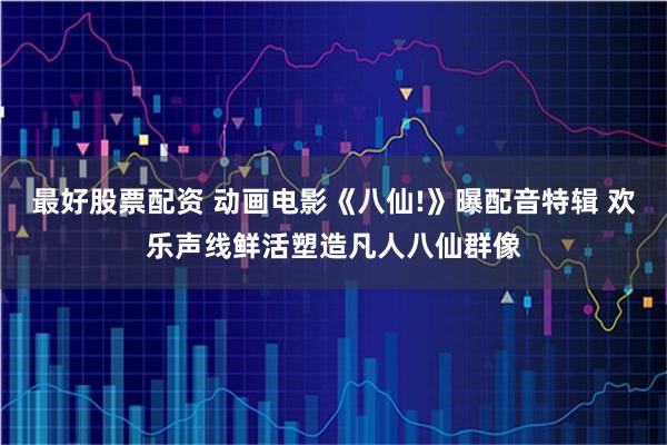 最好股票配资 动画电影《八仙!》曝配音特辑 欢乐声线鲜活塑造凡人八仙群像