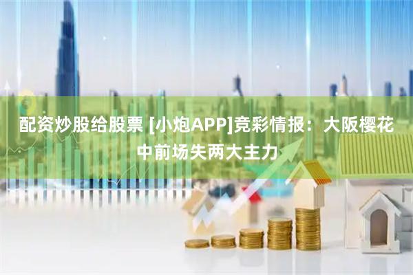 配资炒股给股票 [小炮APP]竞彩情报：大阪樱花中前场失两大主力