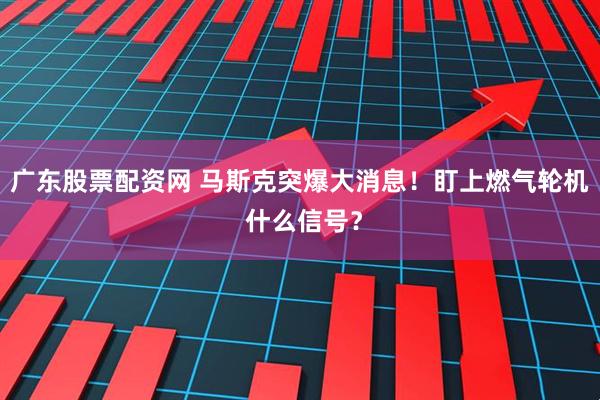 广东股票配资网 马斯克突爆大消息！盯上燃气轮机 什么信号？